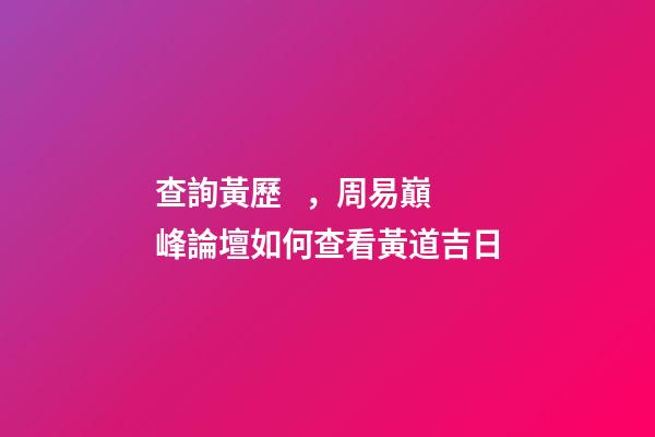 查詢黃歷，周易巔峰論壇如何查看黃道吉日(一)